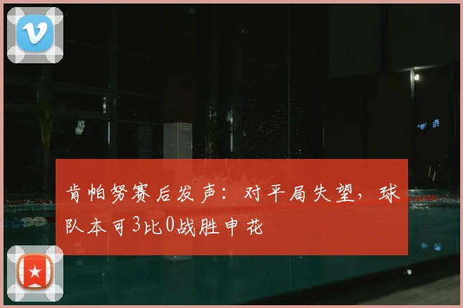 肯帕努赛后发声：对平局失望，球队本可3比0战胜申花