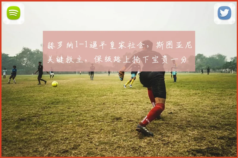 赫罗纳1-1逼平皇家社会,斯图亚尼关键救主,保级路上抢下宝贵一分