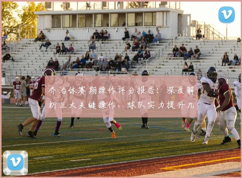乔治休赛期操作评分报告：深度解析三大关键操作，球队实力提升几何？