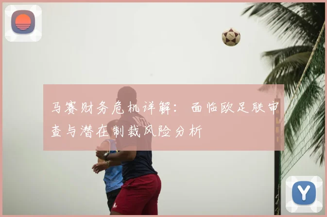 马赛财务危机详解：面临欧足联审查与潜在制裁风险分析