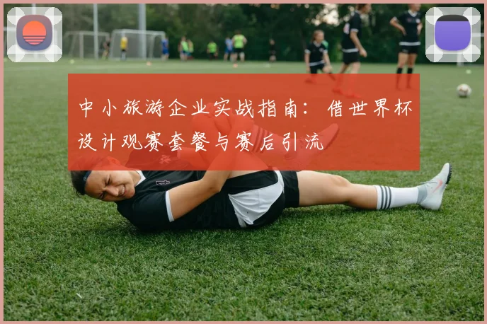 中小旅游企业实战指南：借世界杯设计观赛套餐与赛后引流