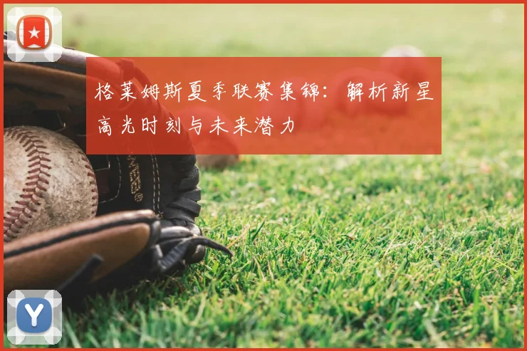 格莱姆斯夏季联赛集锦：解析新星高光时刻与未来潜力
