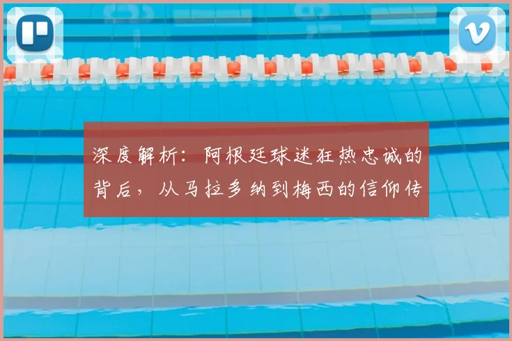 深度解析：阿根廷球迷狂热忠诚的背后，从马拉多纳到梅西的信仰传承