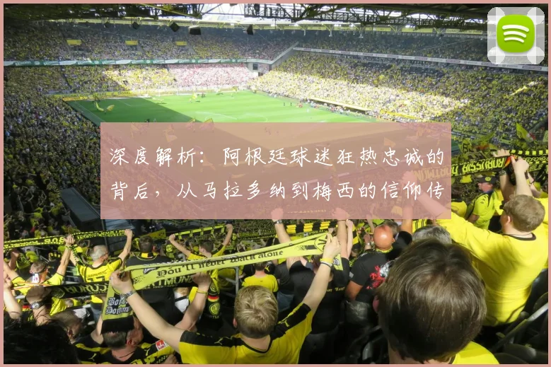 深度解析：阿根廷球迷狂热忠诚的背后，从马拉多纳到梅西的信仰传承